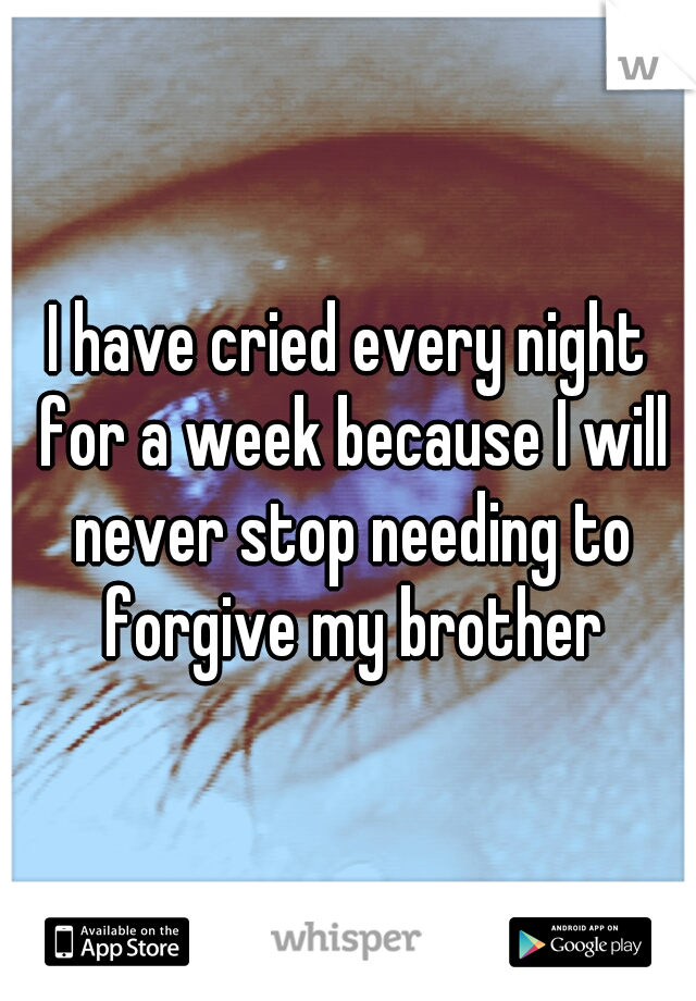 I have cried every night for a week because I will never stop needing to forgive my brother