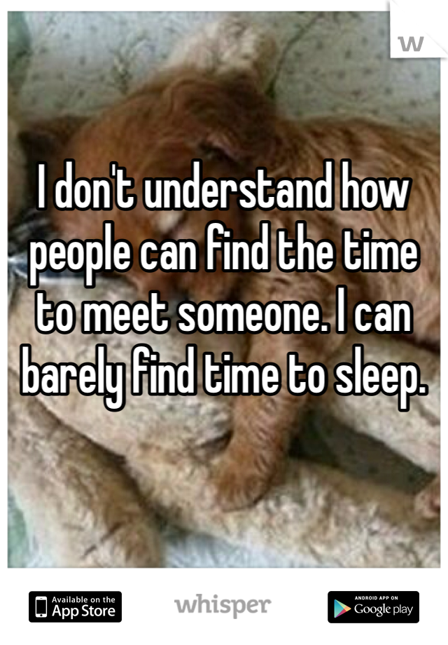 I don't understand how people can find the time to meet someone. I can barely find time to sleep.