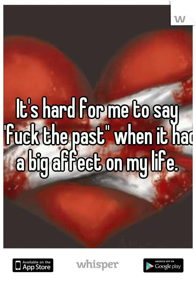 It's hard for me to say "fuck the past" when it had a big affect on my life. 