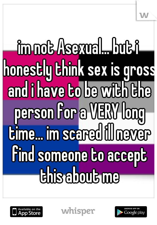 im not Asexual... but i honestly think sex is gross and i have to be with the person for a VERY long time... im scared ill never find someone to accept this about me