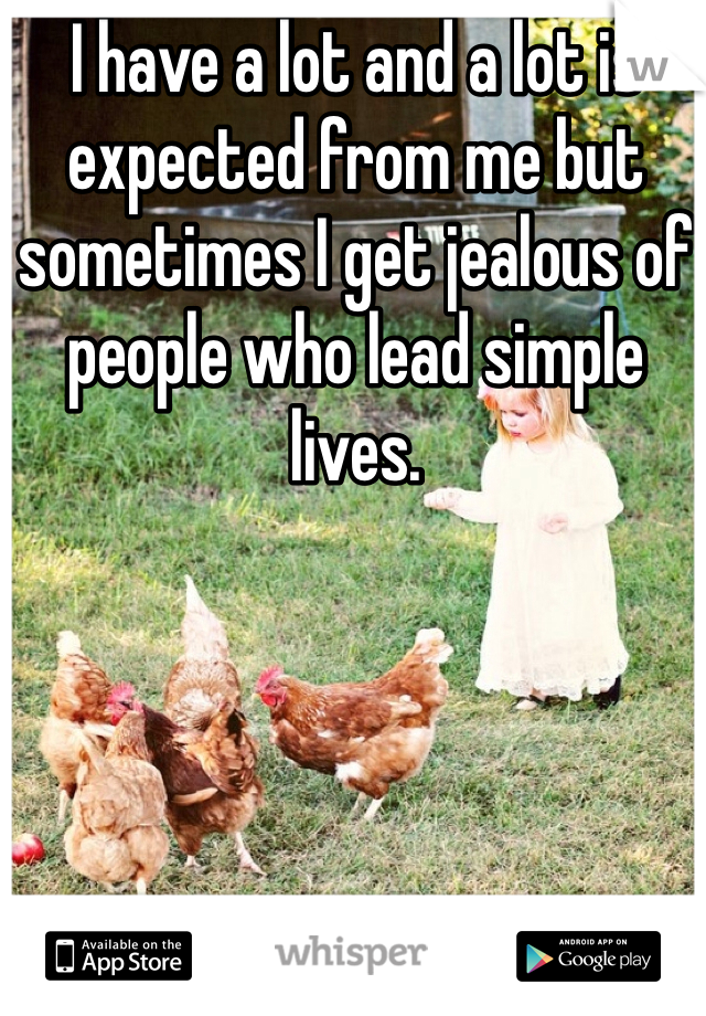 I have a lot and a lot is expected from me but sometimes I get jealous of people who lead simple lives.  