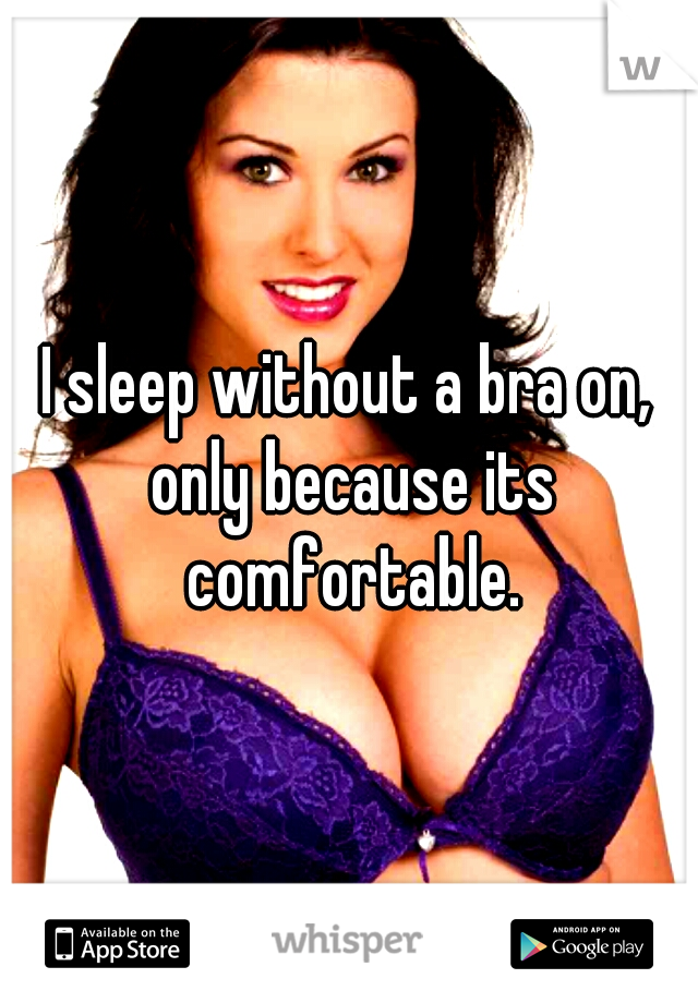 I sleep without a bra on, only because its comfortable.