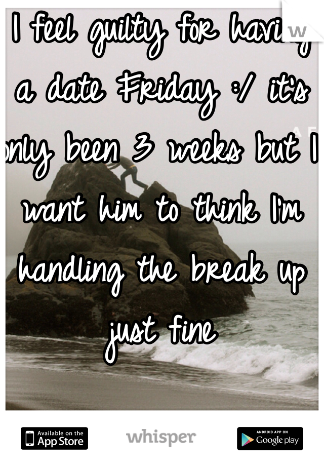 I feel guilty for having a date Friday :/ it's only been 3 weeks but I want him to think I'm handling the break up just fine 