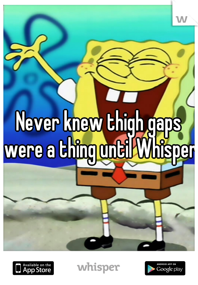 Never knew thigh gaps were a thing until Whisper