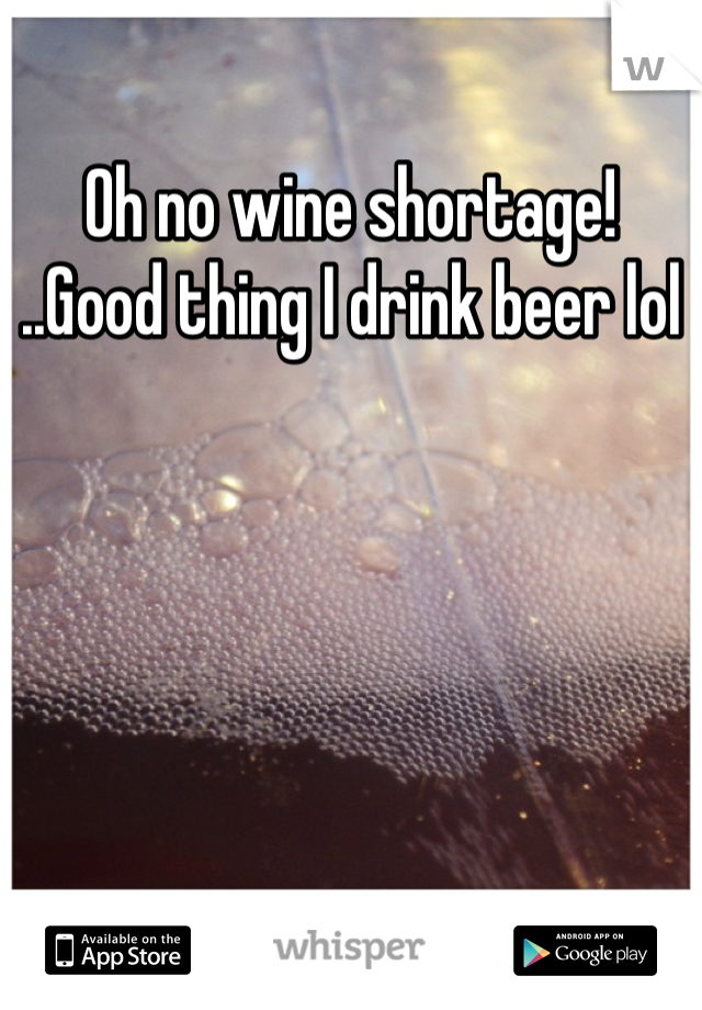 Oh no wine shortage! ..Good thing I drink beer lol