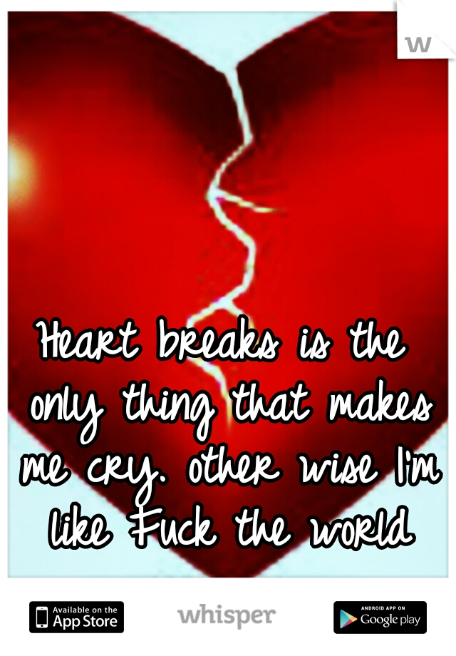 Heart breaks is the only thing that makes me cry. other wise I'm like Fuck the world