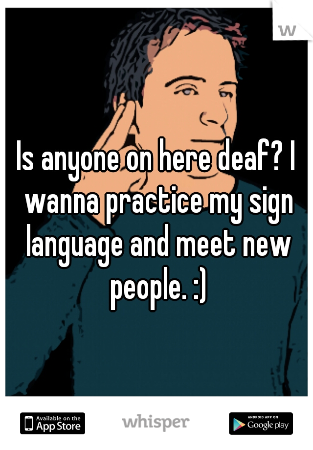 Is anyone on here deaf? I wanna practice my sign language and meet new people. :)