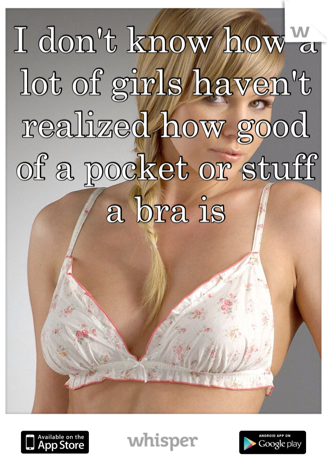 I don't know how a lot of girls haven't realized how good of a pocket or stuff a bra is