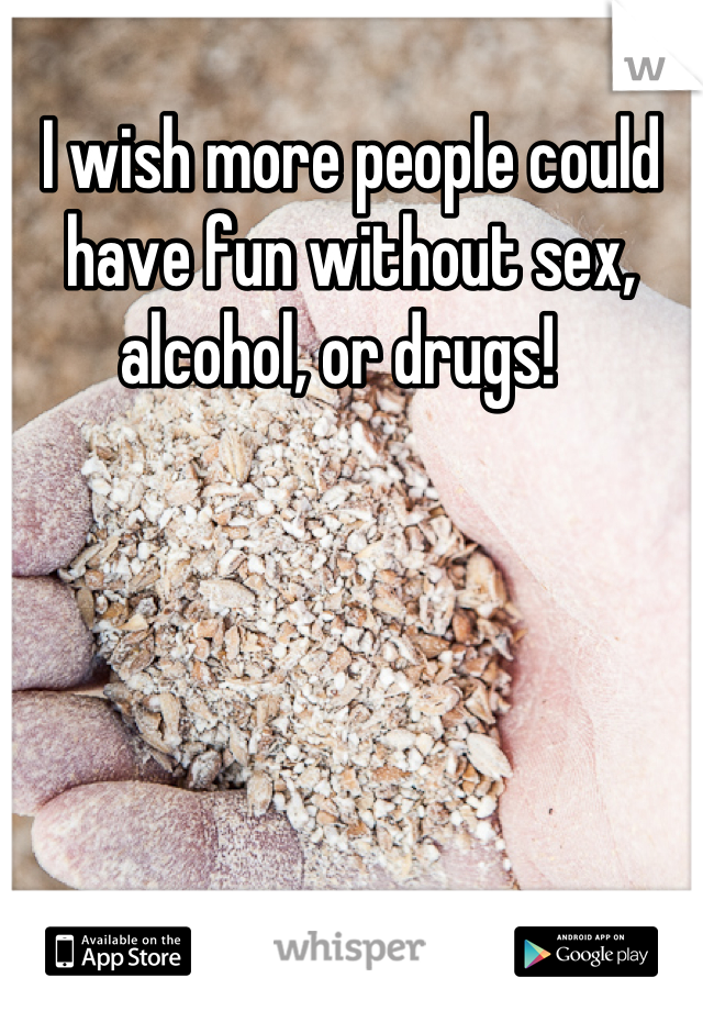 I wish more people could have fun without sex, alcohol, or drugs!  