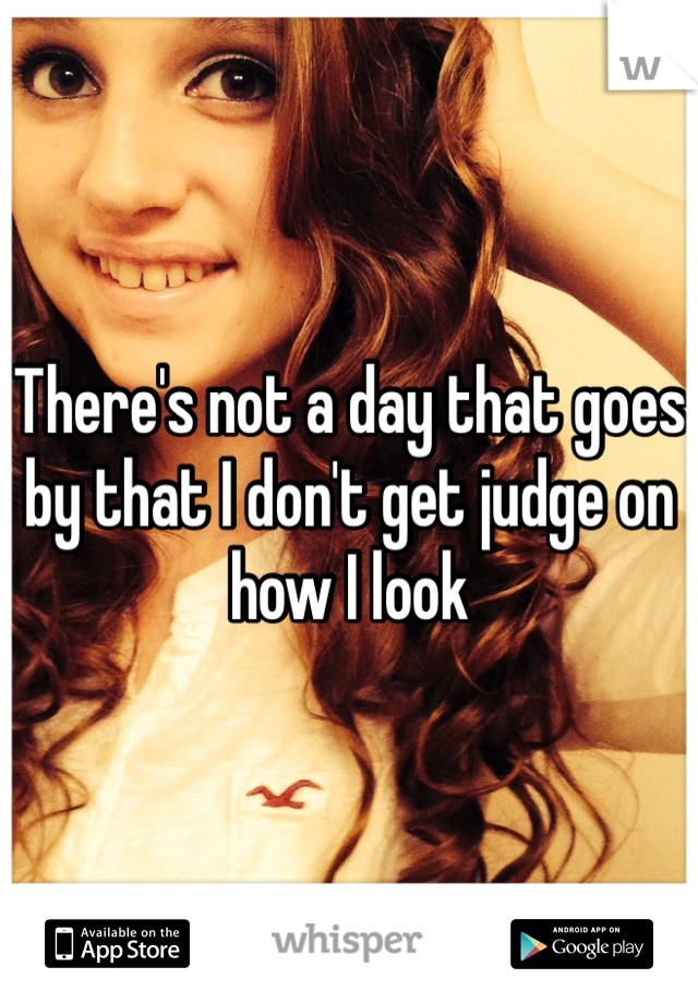 There's not a day that goes by that I don't get judge on how I look 