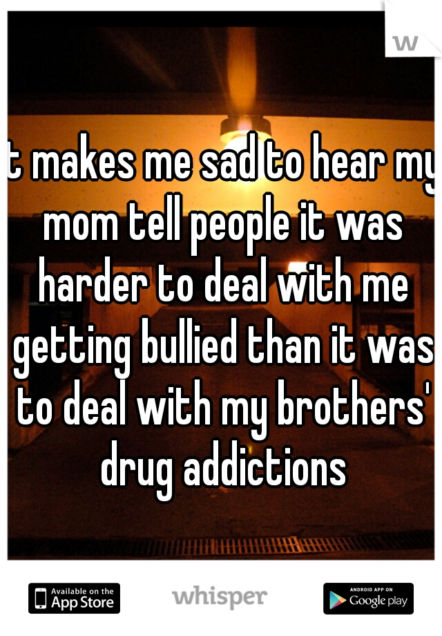 It makes me sad to hear my mom tell people it was harder to deal with me getting bullied than it was to deal with my brothers' drug addictions