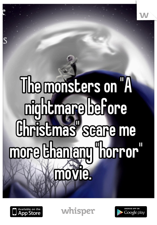 The monsters on "A nightmare before Christmas" scare me more than any "horror" movie.  