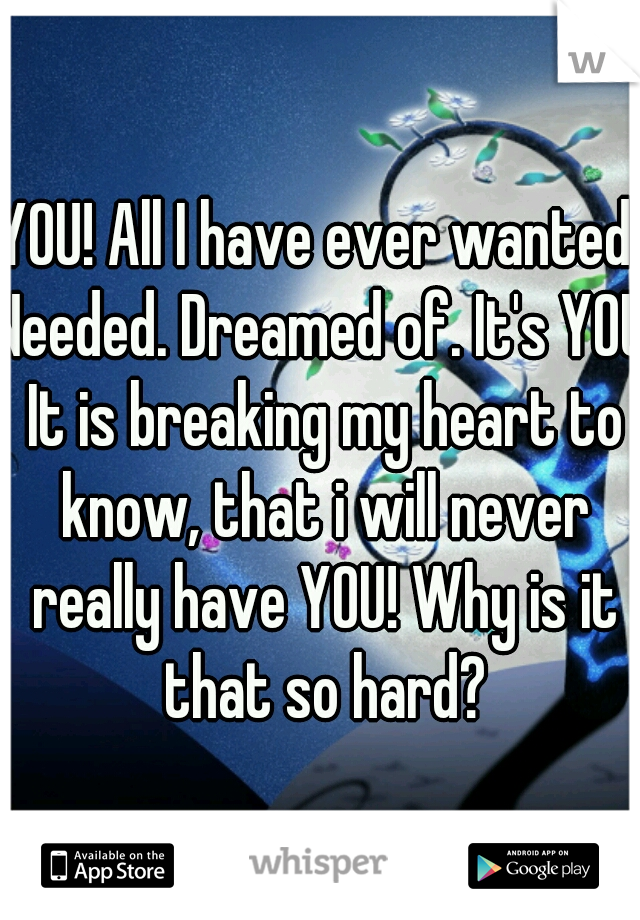 YOU! All I have ever wanted. Needed. Dreamed of. It's YOU. It is breaking my heart to know, that i will never really have YOU! Why is it that so hard?