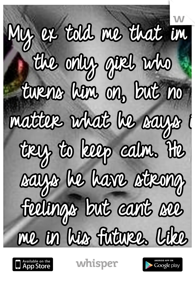 My ex told me that im the only girl who turns him on, but no matter what he says i try to keep calm. He says he have strong feelings but cant see me in his future. Like wtf? Idk what to think.