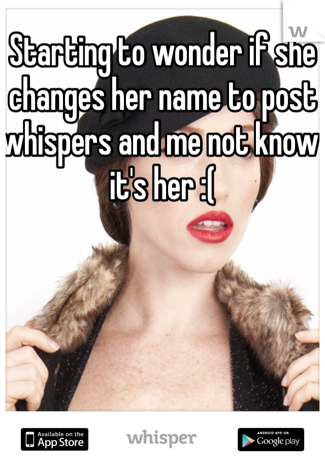 Starting to wonder if she changes her name to post whispers and me not know it's her :( 