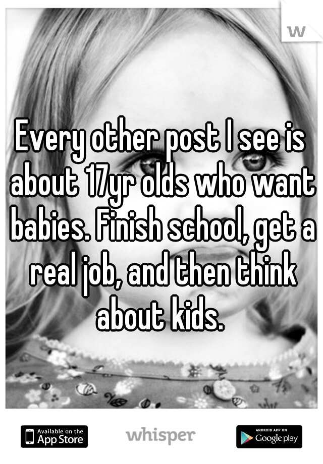 Every other post I see is about 17yr olds who want babies. Finish school, get a real job, and then think about kids. 