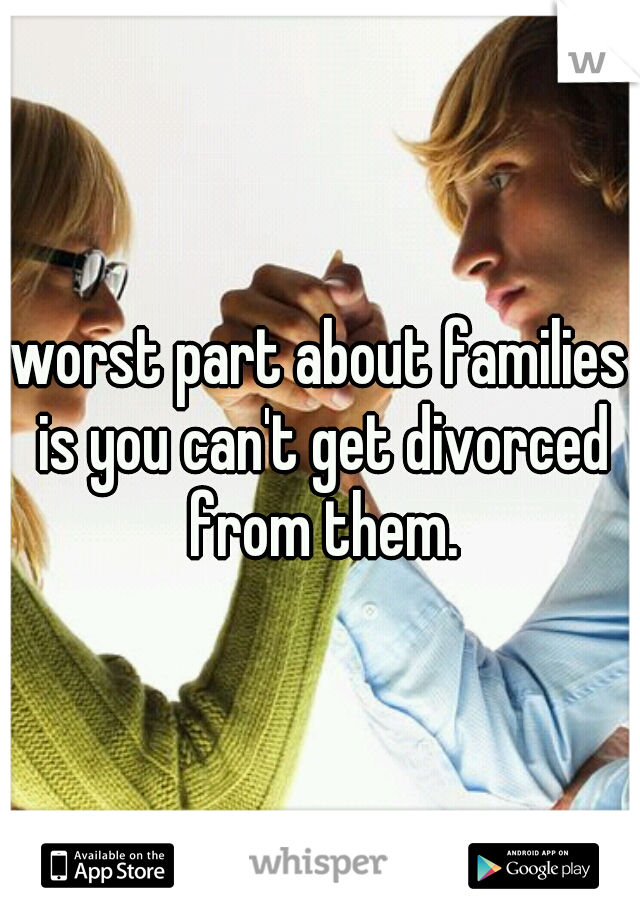 worst part about families is you can't get divorced from them.