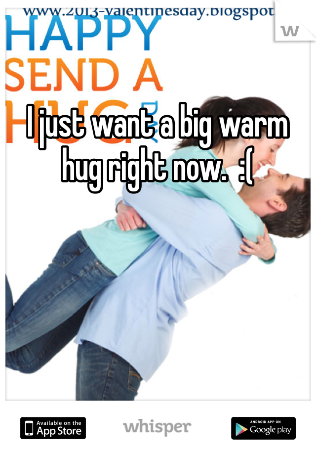 I just want a big warm hug right now.  :(