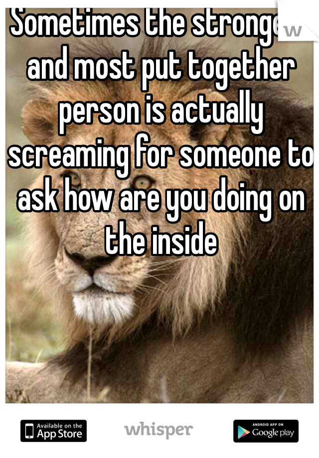 Sometimes the strongest and most put together person is actually screaming for someone to ask how are you doing on the inside 