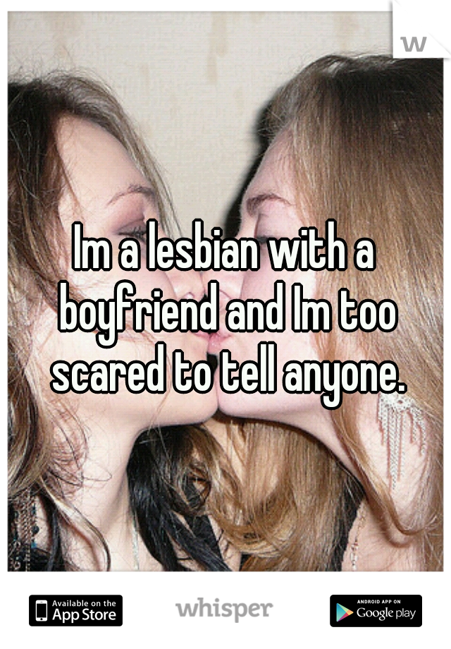 Im a lesbian with a boyfriend and Im too scared to tell anyone.