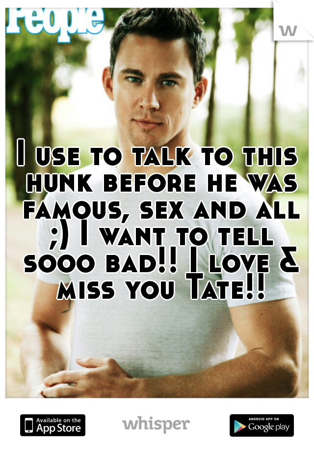 I use to talk to this hunk before he was famous, sex and all ;) I want to tell sooo bad!! I love & miss you Tate!!