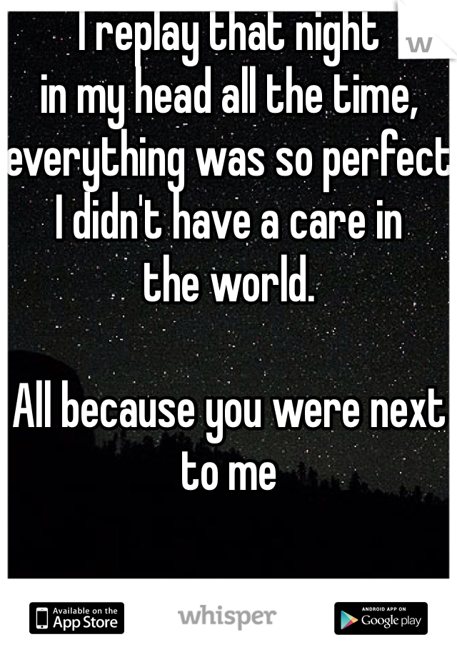 I replay that night 
in my head all the time,
everything was so perfect
I didn't have a care in 
the world.

All because you were next to me