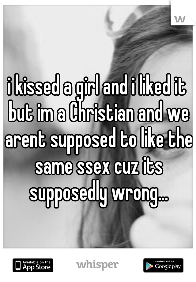 i kissed a girl and i liked it but im a Christian and we arent supposed to like the same ssex cuz its supposedly wrong...