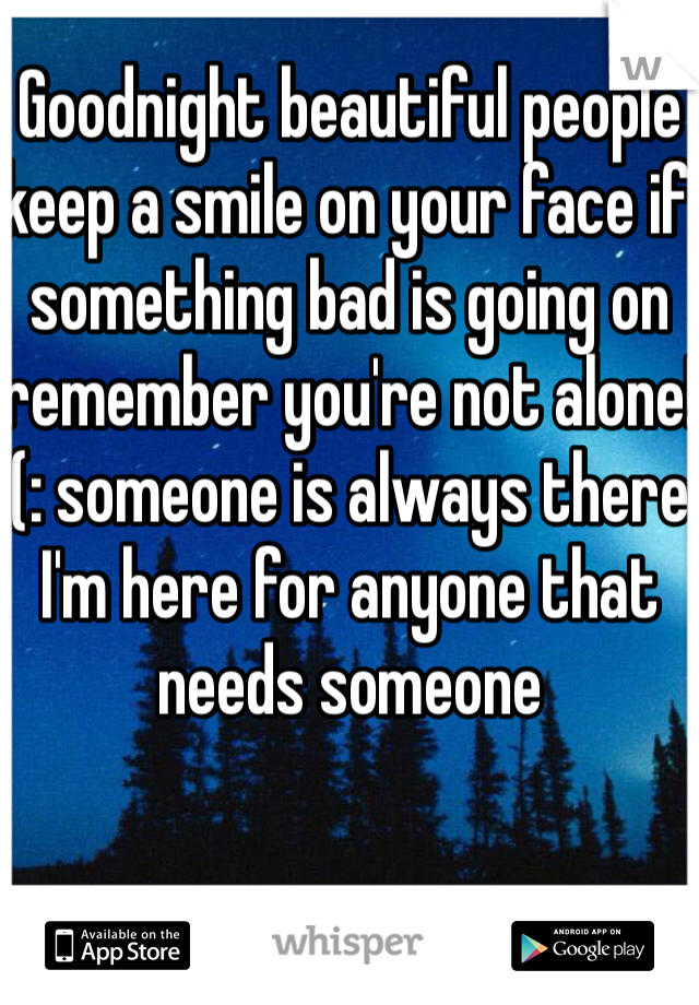 Goodnight beautiful people keep a smile on your face if something bad is going on remember you're not alone!(: someone is always there I'm here for anyone that needs someone