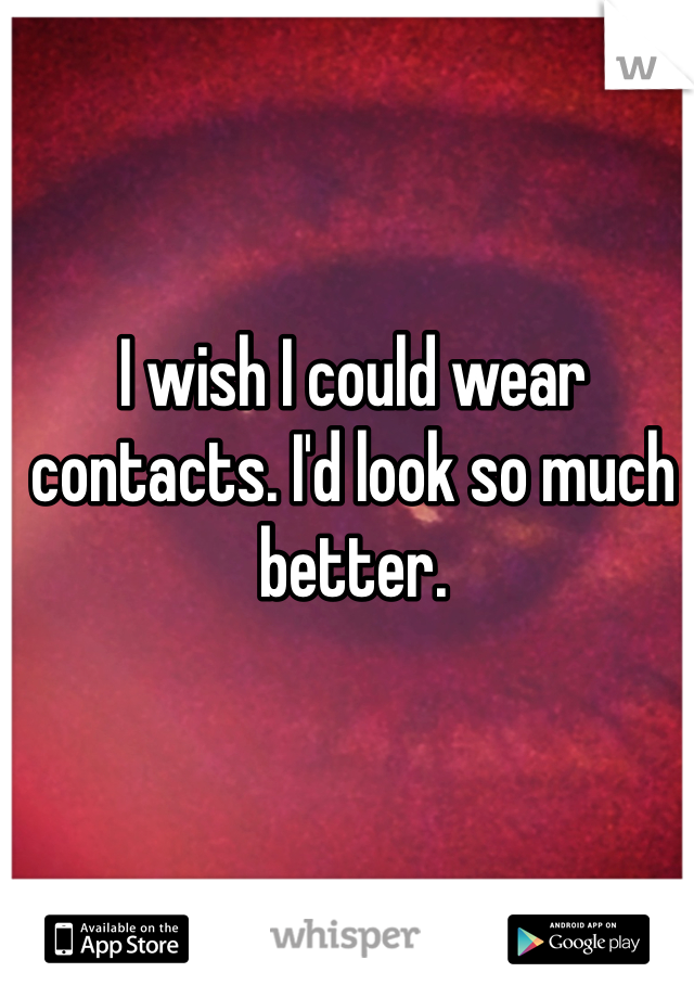 I wish I could wear contacts. I'd look so much better.