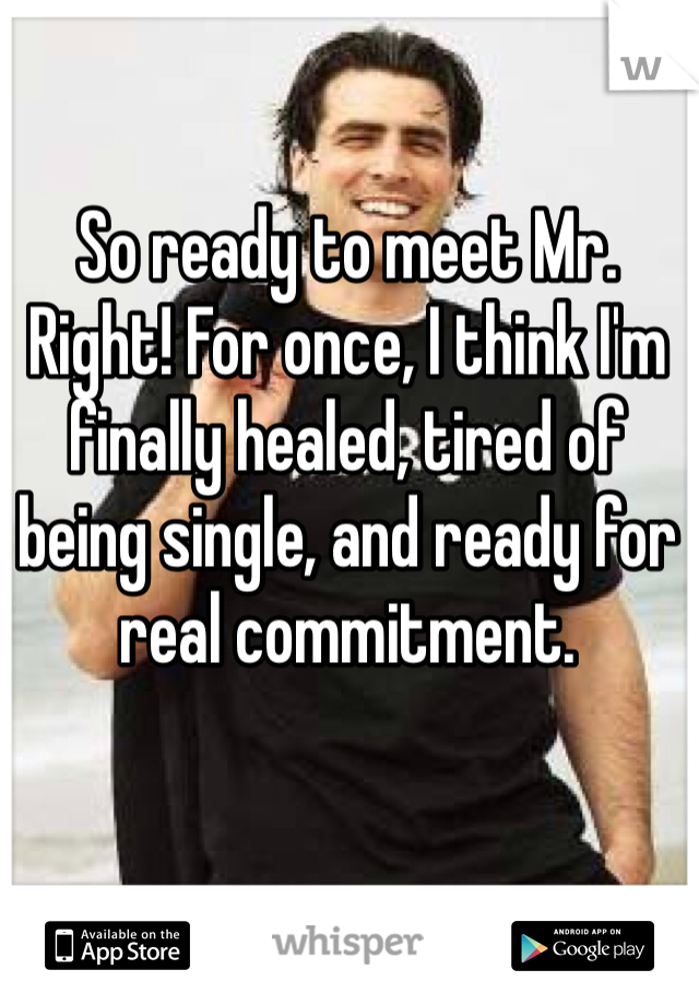 So ready to meet Mr. Right! For once, I think I'm finally healed, tired of being single, and ready for real commitment. 