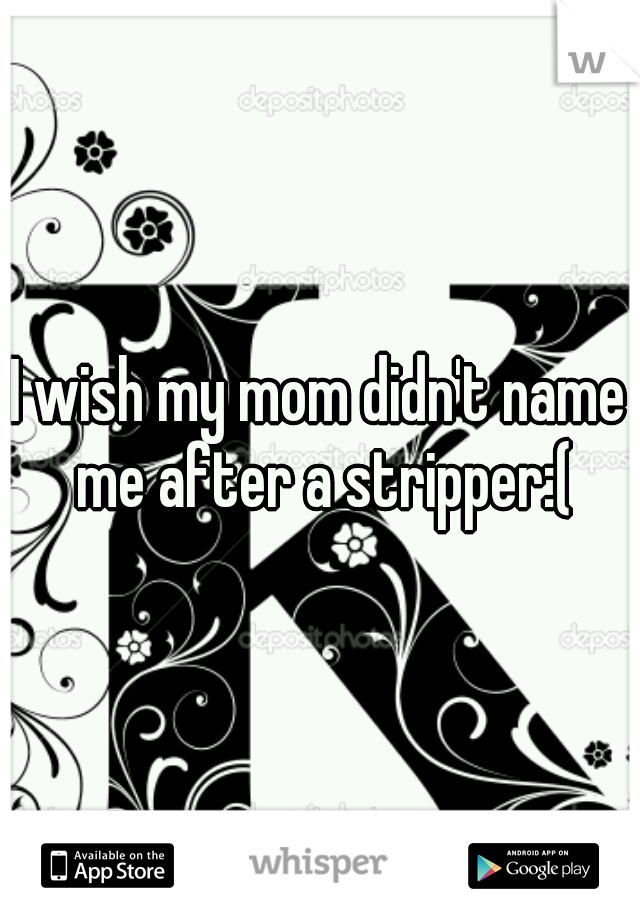 I wish my mom didn't name me after a stripper:(