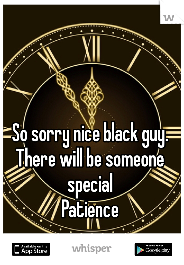 So sorry nice black guy. 
There will be someone special 
Patience 