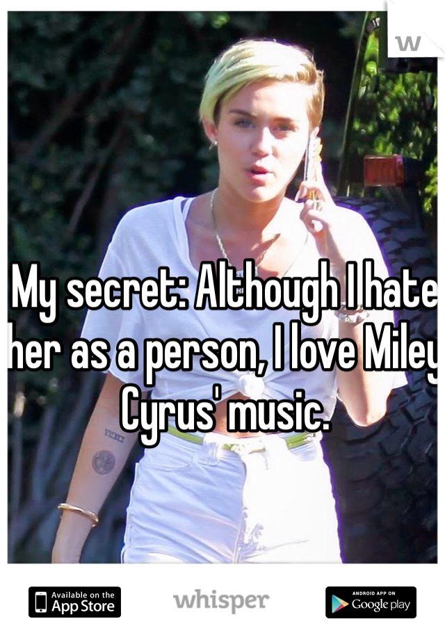 My secret: Although I hate her as a person, I love Miley Cyrus' music.
