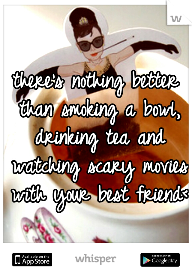 there's nothing better than smoking a bowl, drinking tea and watching scary movies with your best friend<3