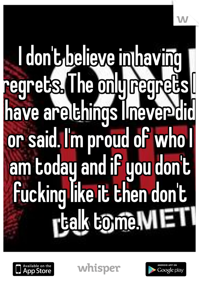 I don't believe in having regrets. The only regrets I have are things I never did or said. I'm proud of who I am today and if you don't fucking like it then don't talk to me. 