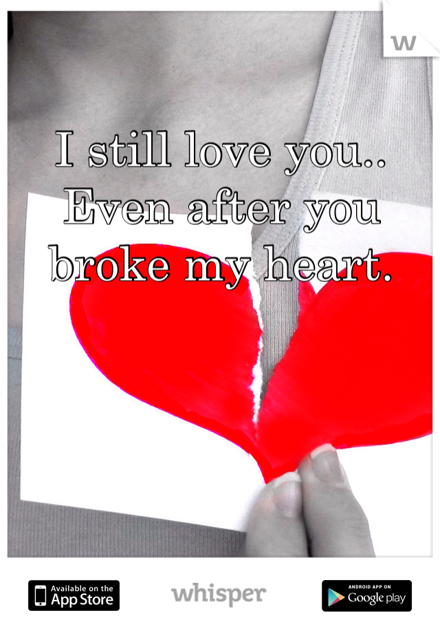 I still love you.. Even after you broke my heart.
