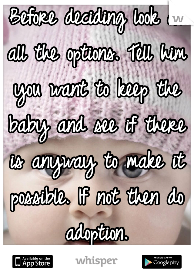 Before deciding look at all the options. Tell him you want to keep the baby and see if there is anyway to make it possible. If not then do adoption. 