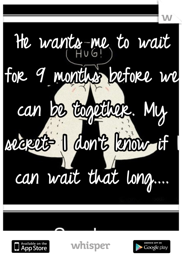 He wants me to wait for 9 months before we can be together. My secret- I don't know if I can wait that long....