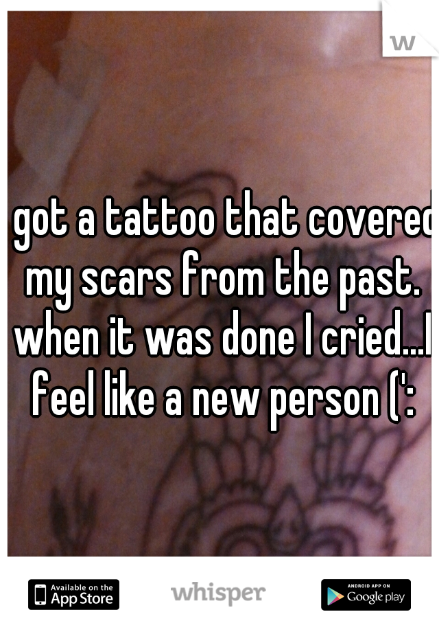 I got a tattoo that covered my scars from the past. when it was done I cried...I feel like a new person (':