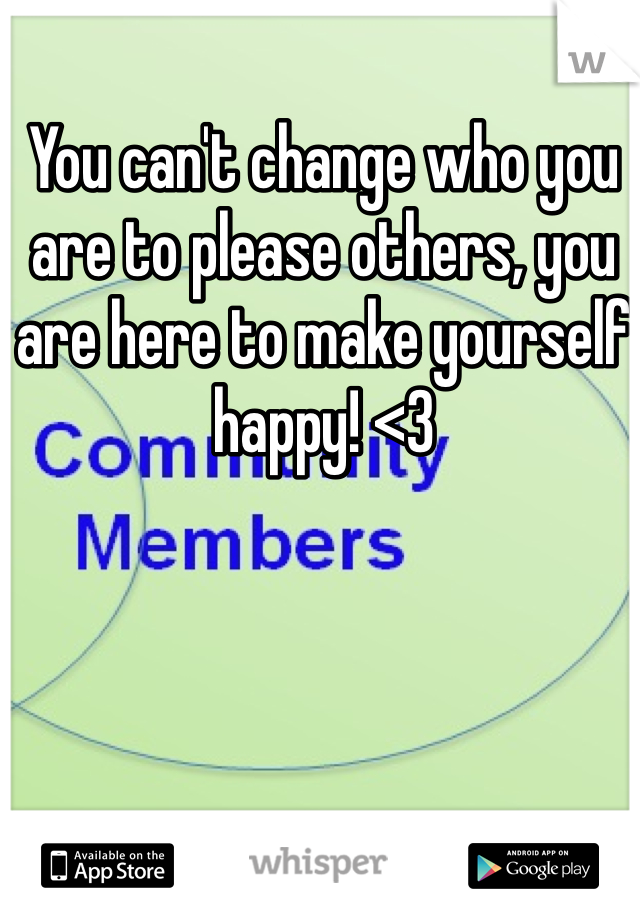 You can't change who you are to please others, you are here to make yourself happy! <3