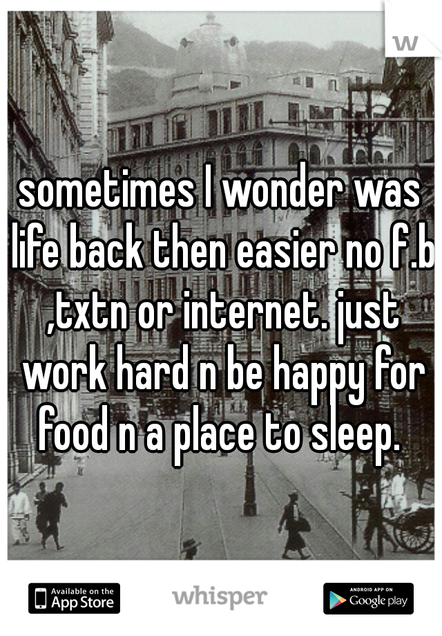 sometimes I wonder was life back then easier no f.b ,txtn or internet. just work hard n be happy for food n a place to sleep. 