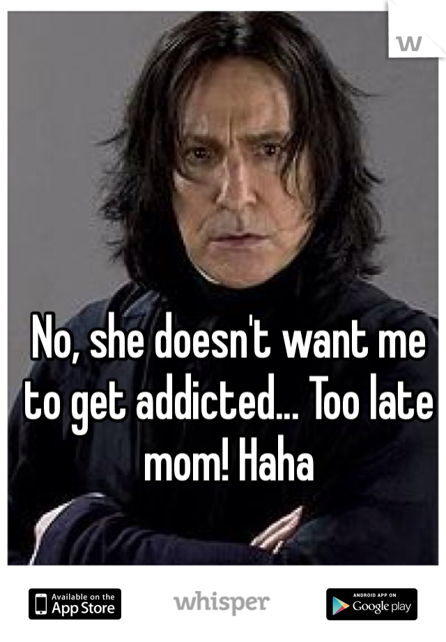 No, she doesn't want me to get addicted... Too late mom! Haha
