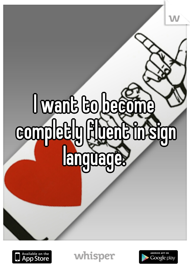 I want to become completly fluent in sign language. 