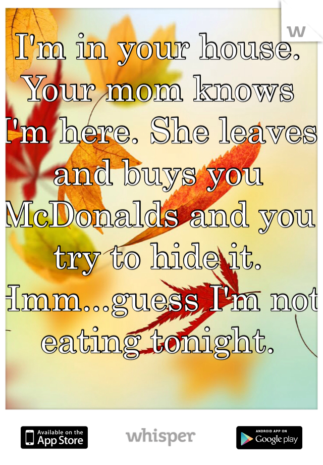 I'm in your house. Your mom knows I'm here. She leaves and buys you McDonalds and you try to hide it. Hmm...guess I'm not eating tonight.