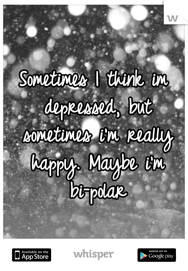 Sometimes I think im depressed, but sometimes i'm really happy. Maybe i'm bi-polar