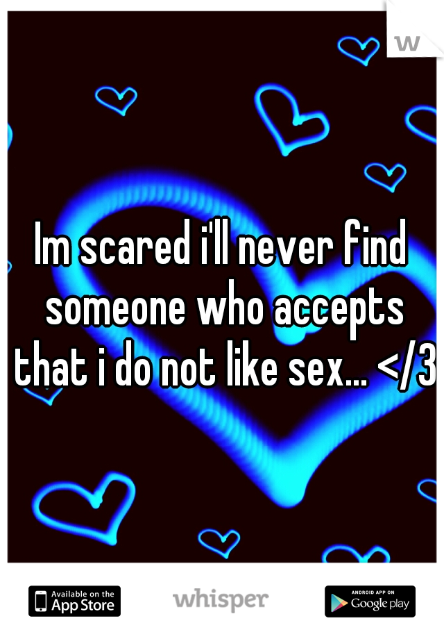 Im scared i'll never find someone who accepts that i do not like sex... </3