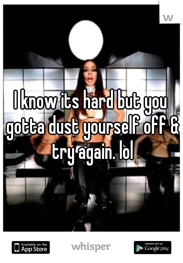 I know its hard but you gotta dust yourself off & try again. lol