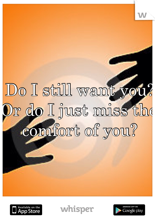 Do I still want you? Or do I just miss the comfort of you?
