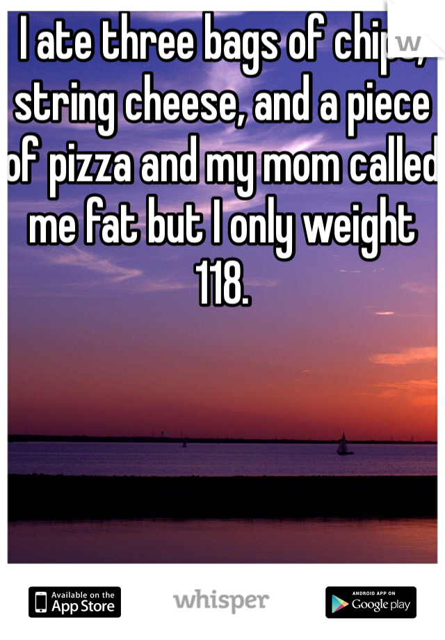 I ate three bags of chips, string cheese, and a piece of pizza and my mom called me fat but I only weight 118. 