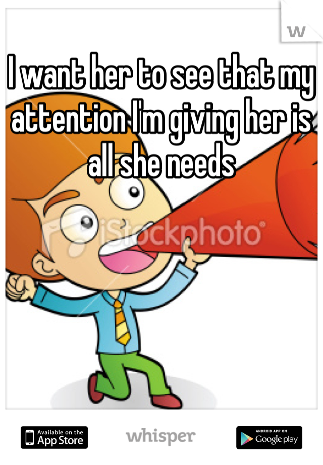 I want her to see that my attention I'm giving her is all she needs 